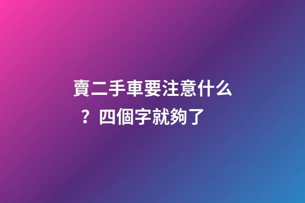 賣二手車要注意什么？四個字就夠了